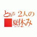 とある２人の　夏休み（　ゴーヤー嫌い）