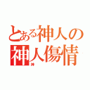 とある神人の神人傷情（神）