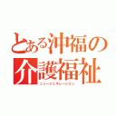 とある沖福の介護福祉科（ニュージェネレーション）