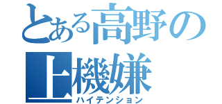 とある高野の上機嫌（ハイテンション）