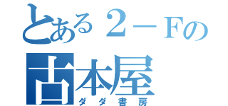 とある２－Ｆの古本屋（ダダ書房）