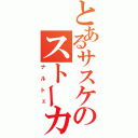 とあるサスケのストーカー（ナルトェ）