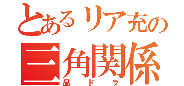 とあるリア充の三角関係（昼ドラ）