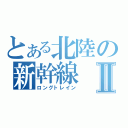 とある北陸の新幹線Ⅱ（ロングトレイン）