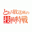 とある放送班の技術特戦隊（映像係）