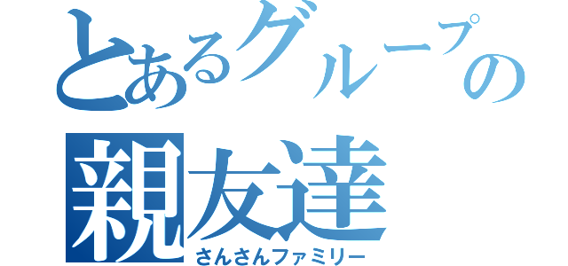 とあるグループの親友達（さんさんファミリー）