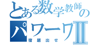 とある数学教師のパワーワードⅡ（宿題出せ）