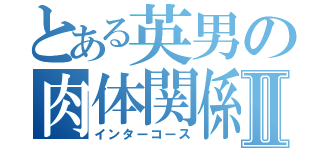 とある英男の肉体関係Ⅱ（インターコース）