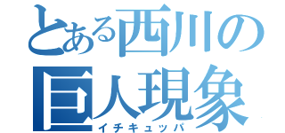 とある西川の巨人現象（イチキュッパ）