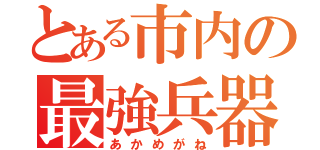 とある市内の最強兵器（あかめがね）