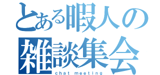 とある暇人の雑談集会（ｃｈａｔ ｍｅｅｔｉｎｇ）