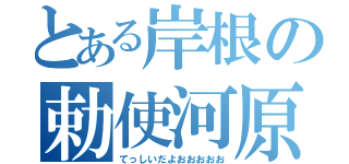 とある岸根の勅使河原（てっしいだよおおおおお）