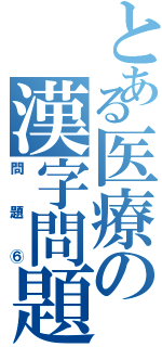 とある医療の漢字問題（問題⑥）