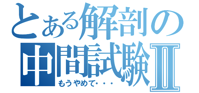 とある解剖の中間試験Ⅱ（もうやめて・・・）