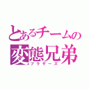 とあるチームの変態兄弟（ブラザーズ）