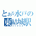 とある水戸の東結城駅（つうかえき）