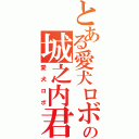 とある愛犬ロボの城之内君（愛犬ロボ）