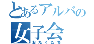 とあるアルバの女子会（おたくたち）