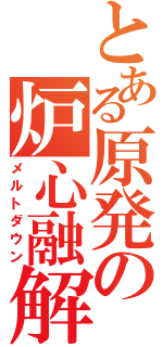 とある原発の炉心融解（メルトダウン）