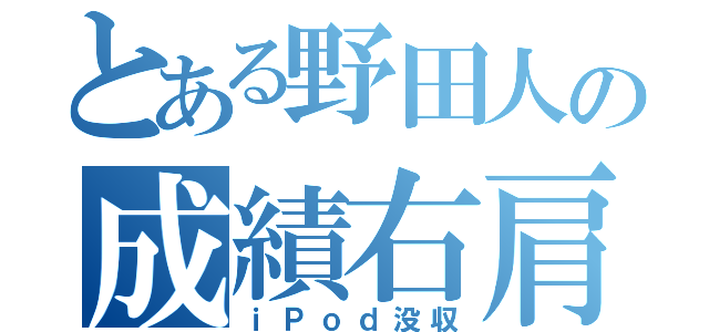 とある野田人の成績右肩下がり（ｉＰｏｄ没収）