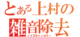 とある上村の雑音除去（ノイズキャンセラー）