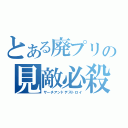 とある廃プリの見敵必殺（サーチアンドデストロイ）