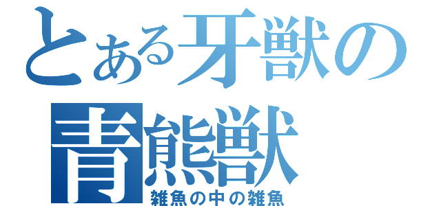 とある牙獣の青熊獣（雑魚の中の雑魚）