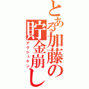 とある加藤の貯金崩し（アクシュケン）