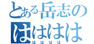 とある岳志のははははは（はははは）