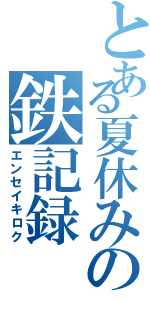 とある夏休みの鉄記録（エンセイキロク）