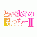 とある歌好のもっちーⅡ（亀ちゃん）