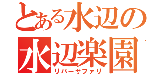 とある水辺の水辺楽園（リバーサファリ）