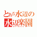 とある水辺の水辺楽園（リバーサファリ）