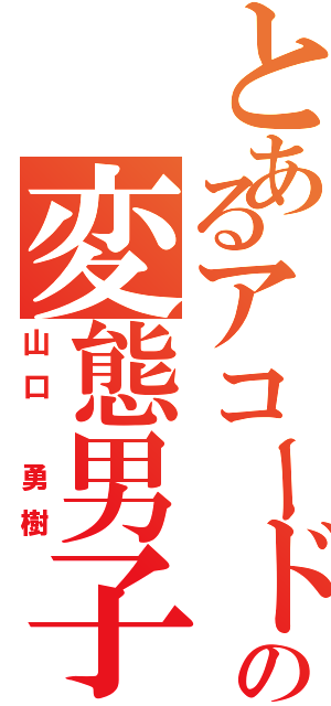 とあるアコードの変態男子（山口 勇樹）