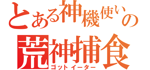 とある神機使いの荒神捕食（ゴットイーター）