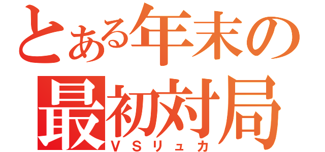 とある年末の最初対局（ＶＳリュカ）