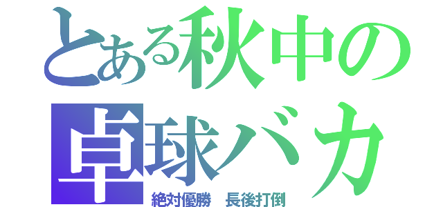 とある秋中の卓球バカ（絶対優勝 長後打倒）