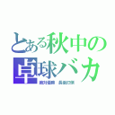 とある秋中の卓球バカ（絶対優勝 長後打倒）