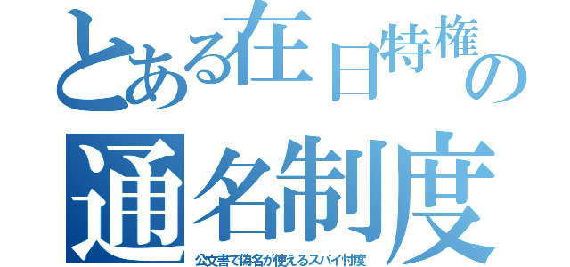 とある在日特権の通名制度（公文書で偽名が使えるスパイ忖度）