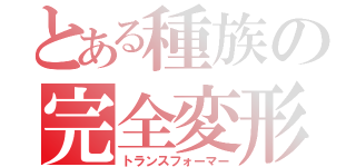 とある種族の完全変形（トランスフォーマー）