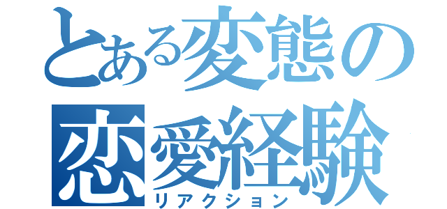 とある変態の恋愛経験（リアクション）