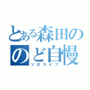 とある森田ののど自慢（ソロライブ）