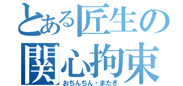 とある匠生の関心拘束（おちんちん・またぎ）