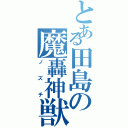 とある田島の魔轟神獣（ノズチ）