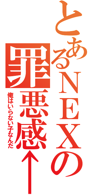 とあるＮＥＸの罪悪感←（俺はいらない子なんだ）