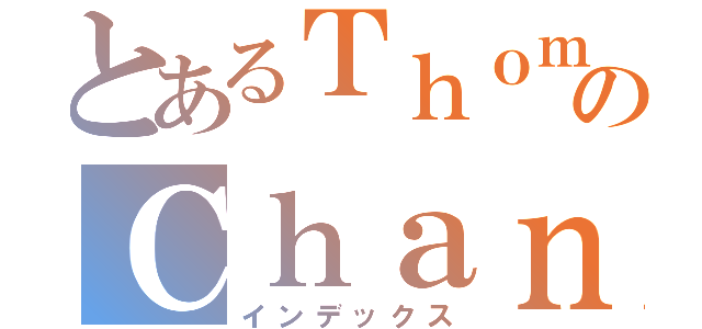 とあるＴｈｏｍａｓのＣｈａｎ（インデックス）