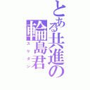 とある共進の輪島君 （スケダン）