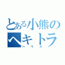 とある小熊のヘキトラ（ハウス）