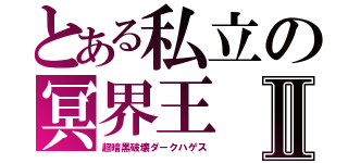 とある私立の冥界王Ⅱ（超暗黒破壊ダークハゲス）