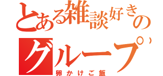 とある雑談好きのグループ（卵かけご飯）